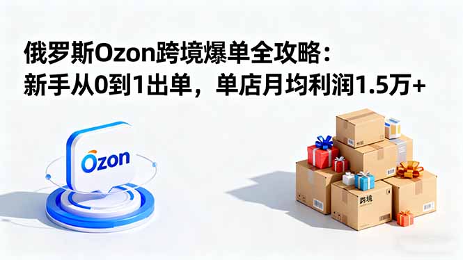 （16274期）俄罗斯Ozon跨境爆单全攻略：新手从0到1出单，单店月均利润1.5万+-低成本创业项目大全｜短视频带货+AI副业变现｜知行创业网