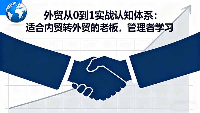 （16297期）外贸从0到1实战认知体系：适合内贸转外贸的老板，管理者学习-低成本创业项目大全｜短视频带货+AI副业变现｜知行创业网