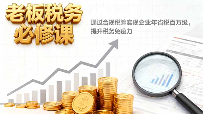 （16426期）老板税务必修课，通过合规税筹实现企业年省税百万级，提升税务免疫力-低成本创业项目大全｜短视频带货+AI副业变现｜知行创业网