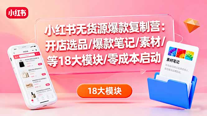 （16289期）小红书无货源爆款复制营：开店选品/爆款笔记/素材/等18大模块/零成本启动-低成本创业项目大全｜短视频带货+AI副业变现｜知行创业网