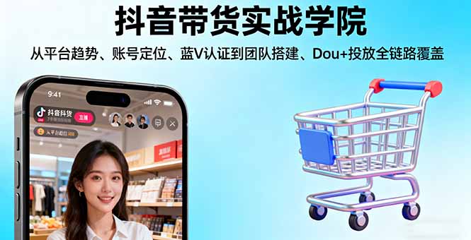 （16215期）抖音带货实战学院:从平台趋势/账号定位/蓝V认证到团队搭建/Dou+投放全链路-低成本创业项目大全｜短视频带货+AI副业变现｜知行创业网