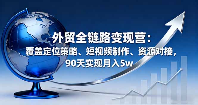 （16173期）外贸全链路变现营：覆盖定位策略、短视频制作、资源对接，90天实现月入5w-低成本创业项目大全｜短视频带货+AI副业变现｜知行创业网
