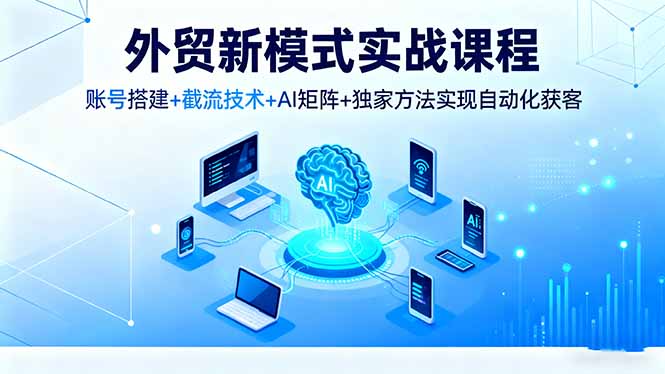 （16363期）外贸新模式实战课程，账号搭建+截流技术+AI矩阵+独家方法实现自动化获客-低成本创业项目大全｜短视频带货+AI副业变现｜知行创业网