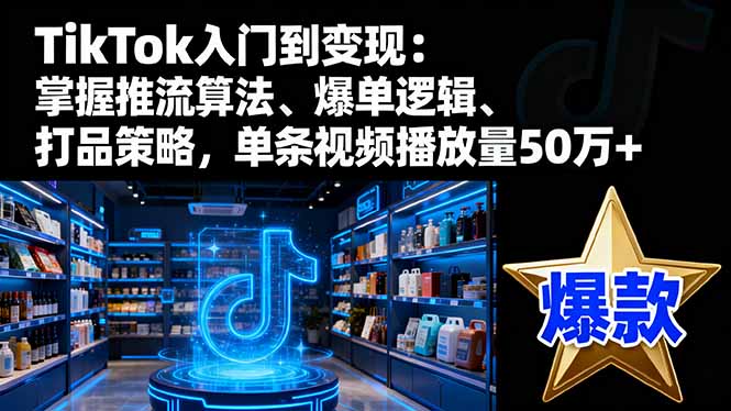 （16367期）TikTok入门到变现：掌握推流算法、爆单逻辑、打品策略，单条视频播放量50w-低成本创业项目大全｜短视频带货+AI副业变现｜知行创业网