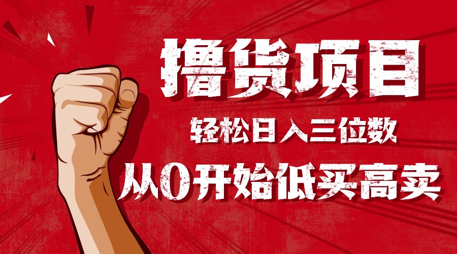 （16315期）手把手教你撸货，从0开始低买高卖，小白轻松实现日入三位数!!!-低成本创业项目大全｜短视频带货+AI副业变现｜知行创业网