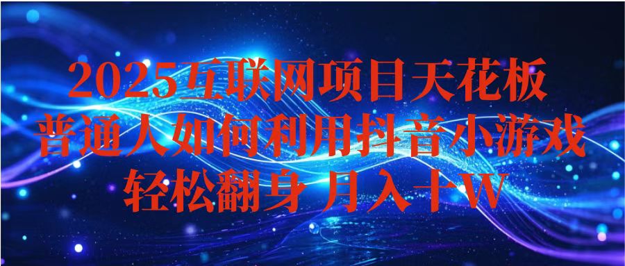 （16299期）抖音小游戏变现玩法，小白也能月入躺赚10w+ ，长期稳定，可矩阵放大-低成本创业项目大全｜短视频带货+AI副业变现｜知行创业网