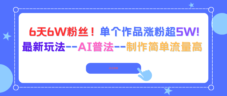（16340期）6天6W粉丝！单个作品涨粉超5W!最新玩法–AI普法–制作简单流量高-低成本创业项目大全｜短视频带货+AI副业变现｜知行创业网