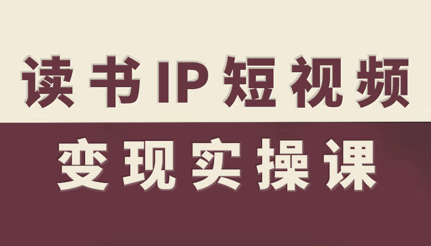 读书IP短视频变现实操课，读书IP赛道变现指南-低成本创业项目大全｜短视频带货+AI副业变现｜知行创业网