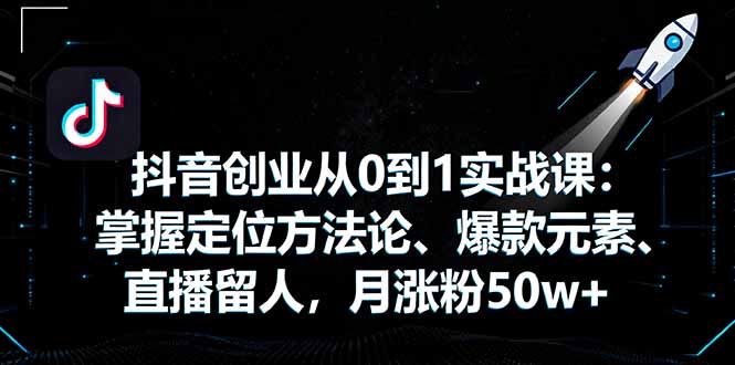 （16146期）抖音创业从0到1实战课：掌握定位方法论、爆款元素、直播留人，月涨粉50w+-低成本创业项目大全｜短视频带货+AI副业变现｜知行创业网