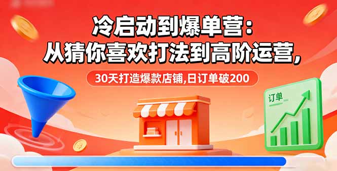 （16177期）冷启动到爆单营：从猜你喜欢打法到高阶运营,30天打造爆款店铺,日订单破200-低成本创业项目大全｜短视频带货+AI副业变现｜知行创业网