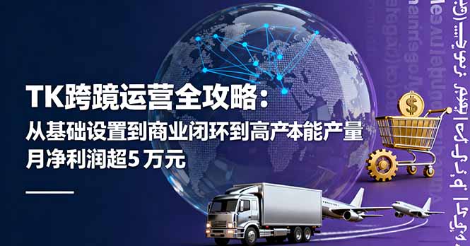 （16179期）TK跨境运营全攻略：从基础设置到商业闭环到低成本量产，月净利润超5万美元-低成本创业项目大全｜短视频带货+AI副业变现｜知行创业网