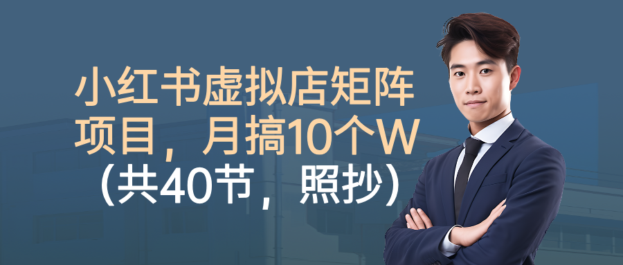 小红书虚拟店矩阵项目，月搞10W（共40节，照抄照做）-低成本创业项目大全｜短视频带货+AI副业变现｜知行创业网