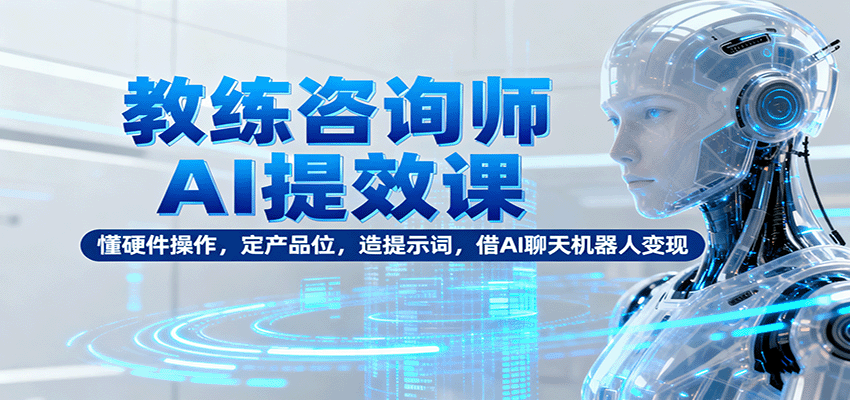 教练咨询师AI提效课：懂硬件操作，定产品位，造提示词，借AI聊天机器人变现-低成本创业项目大全｜短视频带货+AI副业变现｜知行创业网