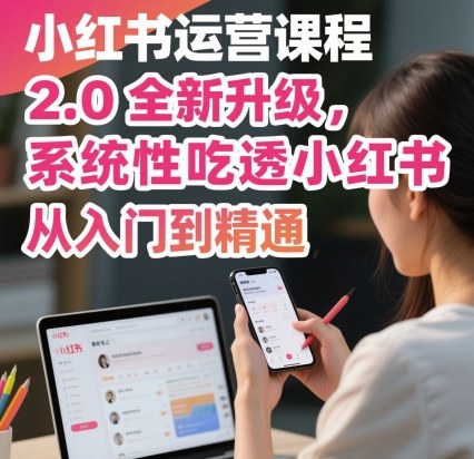 小红书运营课程2.0全新升级，从入门到精通，系统性吃透小红书-低成本创业项目大全｜短视频带货+AI副业变现｜知行创业网