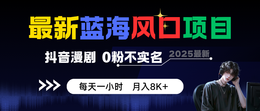 最新蓝海风口项目，抖音漫剧，0粉不实名 每天一小时，月入8K+-低成本创业项目大全｜短视频带货+AI副业变现｜知行创业网