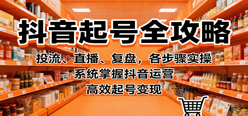 抖音起号全攻略，投流、直播、复盘，各步骤实操，系统掌握抖音运营，高效起号变现-低成本创业项目大全｜短视频带货+AI副业变现｜知行创业网