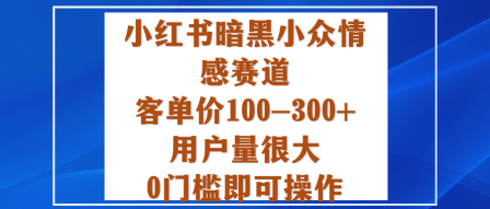 小红书暗黑小众情感赛道，客单价100-300+用户量很大，0门槛即可操作-低成本创业项目大全｜短视频带货+AI副业变现｜知行创业网