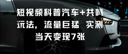 短视频科普汽车+共鸣玩法，流量巨猛实测当天变现7张-低成本创业项目大全｜短视频带货+AI副业变现｜知行创业网