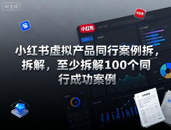 小红书虚拟产品同行案例拆解，至少拆解100个同行成功案例-低成本创业项目大全｜短视频带货+AI副业变现｜知行创业网