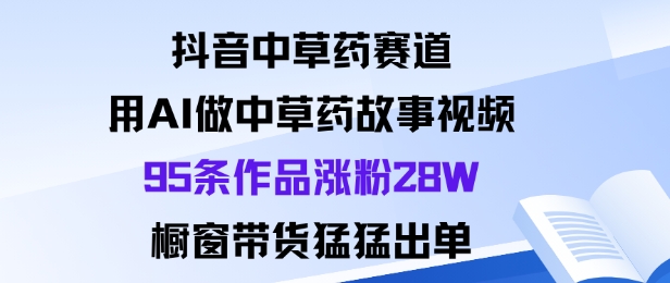 抖音中草药赛道，用Al做中草药故事视频95条作品涨粉28W，橱窗带货猛出单-低成本创业项目大全｜短视频带货+AI副业变现｜知行创业网