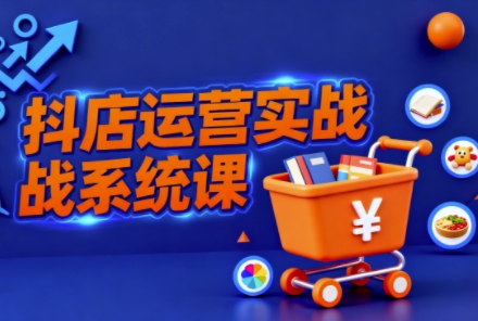 抖音小店全流程实操课，助创业者商家系统掌握抖店运营精髓-低成本创业项目大全｜短视频带货+AI副业变现｜知行创业网