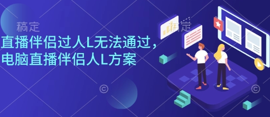 直播伴侣过人L无法通过，电脑直播伴侣人L方案，自测-低成本创业项目大全｜短视频带货+AI副业变现｜知行创业网