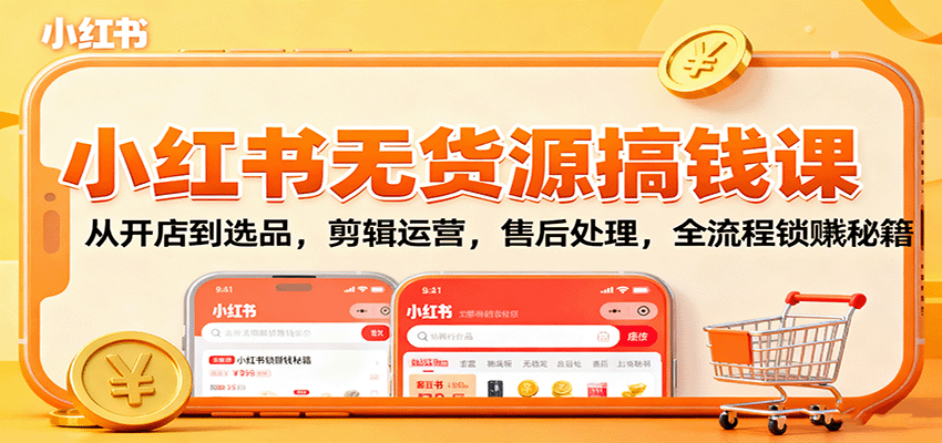 小红书无货源搞钱课：从开店到选品，剪辑运营，售后处理，全流程解锁赚钱秘籍-低成本创业项目大全｜短视频带货+AI副业变现｜知行创业网