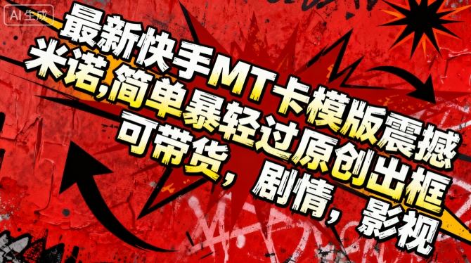 最新快手MT卡模版震撼多米诺，简单粗暴轻松过原创出框，可带货，剧情，影视-低成本创业项目大全｜短视频带货+AI副业变现｜知行创业网