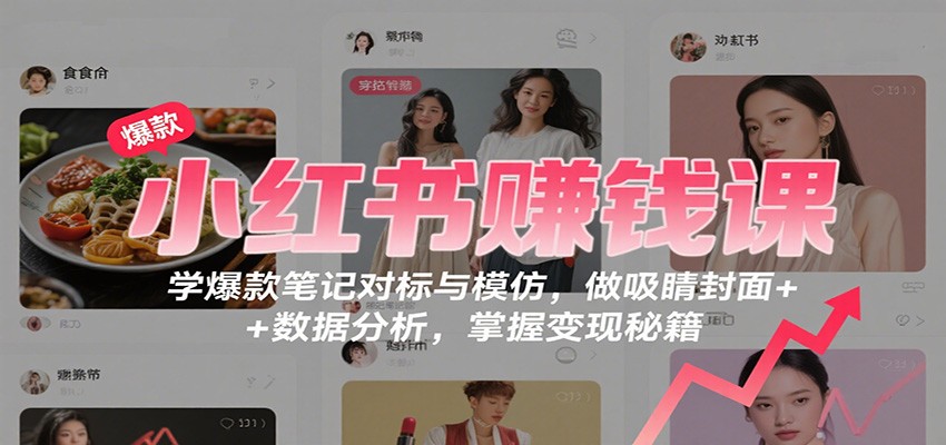 小红书赚钱课：学爆款笔记对标与模仿，做吸睛封面 + 数据分析，掌握变现秘籍-低成本创业项目大全｜短视频带货+AI副业变现｜知行创业网