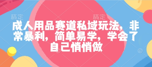 成人用品赛道私域玩法，非常暴利，简单易学，学会了自己悄悄做-低成本创业项目大全｜短视频带货+AI副业变现｜知行创业网