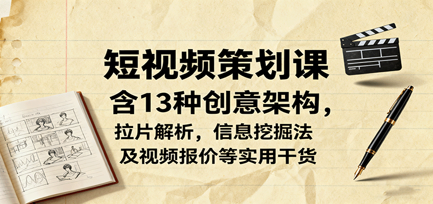 短视频策划课，含13种创意架构，拉片解析，信息挖掘法及视频报价等实用干货-低成本创业项目大全｜短视频带货+AI副业变现｜知行创业网