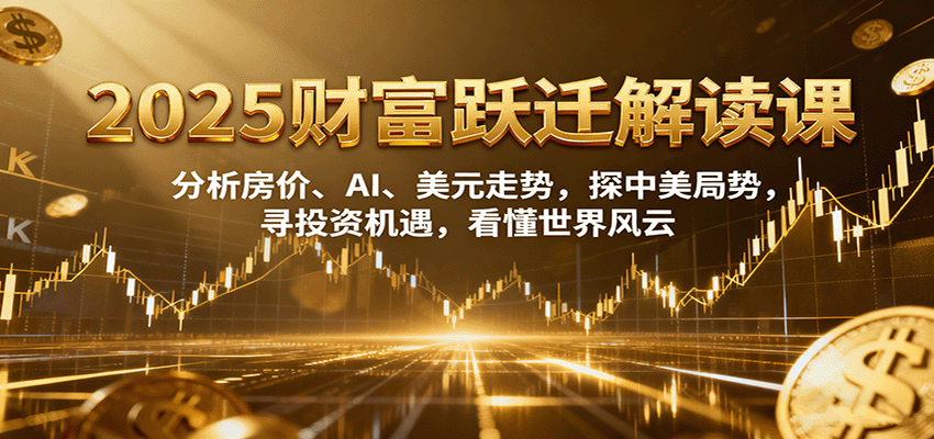 2025财富跃迁解读：分析房价、AI、美元走势，探中美局势，寻投资机遇，看懂世界风云-低成本创业项目大全｜短视频带货+AI副业变现｜知行创业网