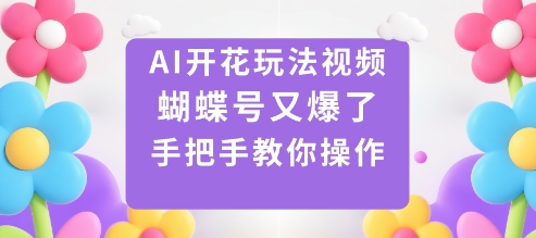 AI开花玩法视频，蝴蝶号又爆了，手把手教你操作-低成本创业项目大全｜短视频带货+AI副业变现｜知行创业网