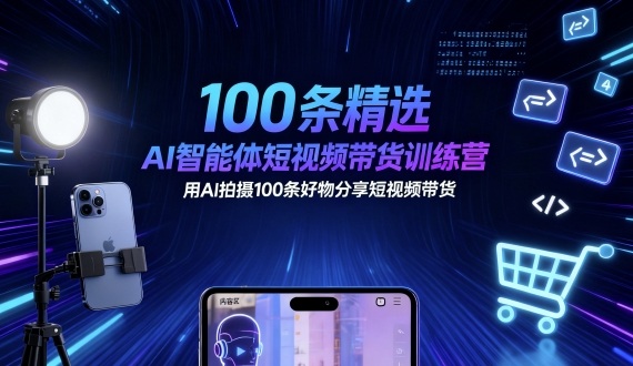 100条精选AI智能体短视频带货训练营，用AI拍摄100条好物分享短视频带货-低成本创业项目大全｜短视频带货+AI副业变现｜知行创业网