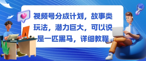 视频号分成计划，故事类玩法，潜力巨大，可以说是一匹黑马，详细教程-低成本创业项目大全｜短视频带货+AI副业变现｜知行创业网