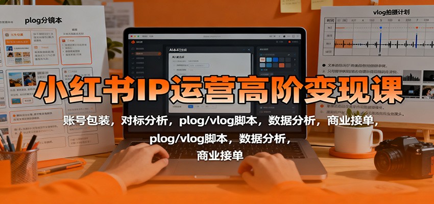 小红书IP运营高阶变现课:账号包装,对标分析,plog/vlog脚本,数据分析,商业接单-低成本创业项目大全|短视频带货+AI副业变现|知行创业网