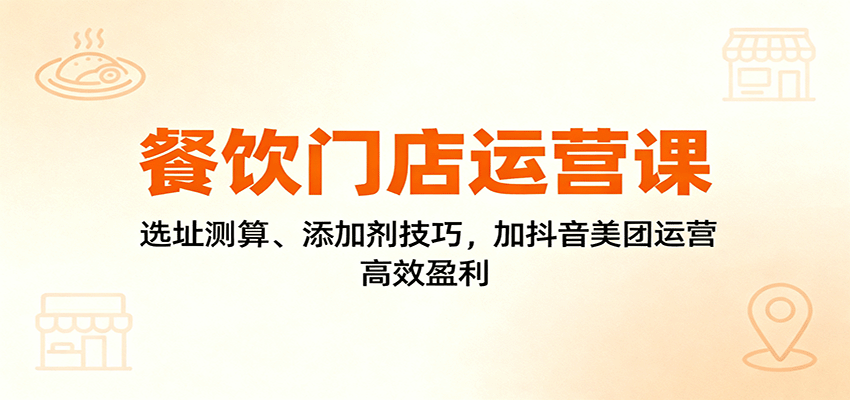 餐饮门店运营课：选址测算、添加剂技巧，加抖音美团运营，高效盈利-低成本创业项目大全｜短视频带货+AI副业变现｜知行创业网