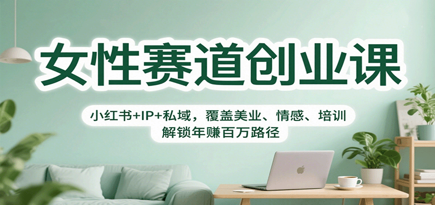 女性赛道创业课：小红书+IP+私域，覆盖美业、情感、培训，解锁年赚百万路径-低成本创业项目大全｜短视频带货+AI副业变现｜知行创业网