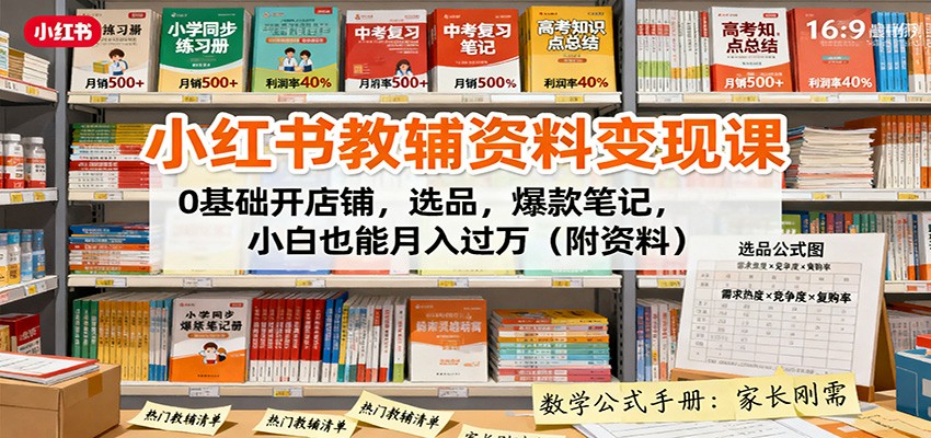 小红书教辅资料变现课：0基础开店铺，选品，爆款笔记，小白也能月入过万（附资料）-低成本创业项目大全｜短视频带货+AI副业变现｜知行创业网
