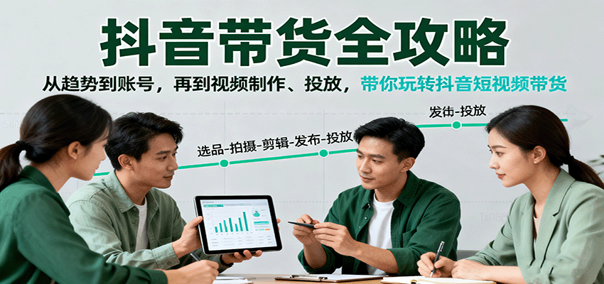 抖音带货全攻略：从趋势到账号，再到视频制作、投放，带你玩转抖音短视频带货-低成本创业项目大全｜短视频带货+AI副业变现｜知行创业网