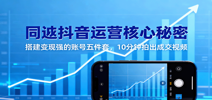 同城抖音运营核心秘密：搭建变现强的账号五件套，10分钟拍出成交视频-低成本创业项目大全｜短视频带货+AI副业变现｜知行创业网