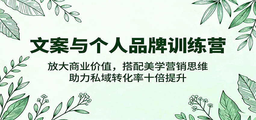 文案与个人品牌训练营，放大商业价值，搭配美学营销思维，助力私域转化率十倍提升-低成本创业项目大全｜短视频带货+AI副业变现｜知行创业网