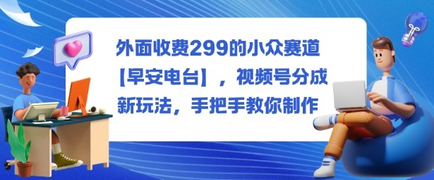 外面收费299的小众赛道【早安电台】，视频号分成新玩法，手把手教你制作-低成本创业项目大全｜短视频带货+AI副业变现｜知行创业网