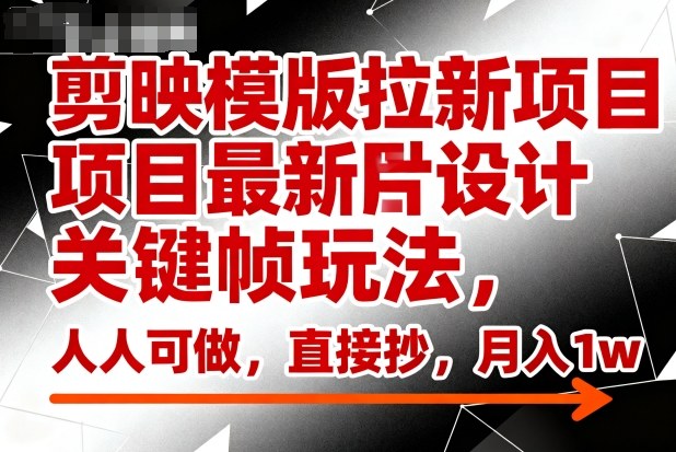 剪映模版拉新项目最新图片设计关键帧玩法，人人可做，直接抄，月入1w+-低成本创业项目大全｜短视频带货+AI副业变现｜知行创业网