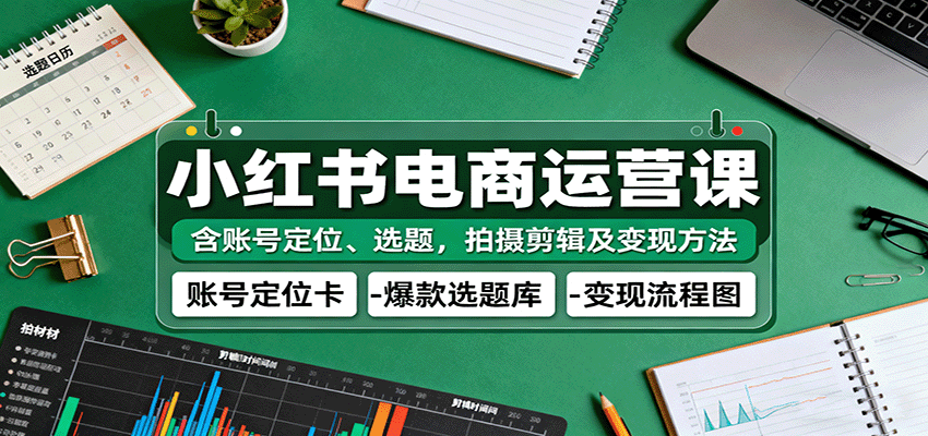 小红书电商运营课：含账号定位、选题，拍摄剪辑及变现方法-低成本创业项目大全｜短视频带货+AI副业变现｜知行创业网