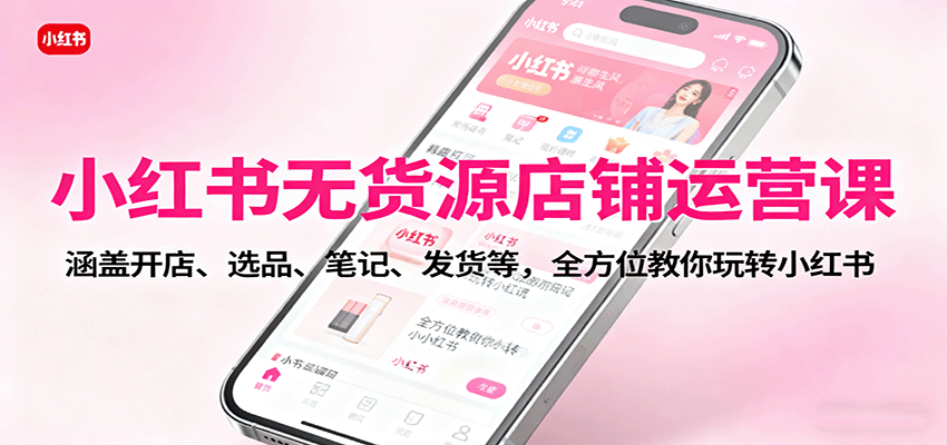 小红书无货源店铺运营课：涵盖开店、选品、笔记、发货等，全方位教你玩转小红书-低成本创业项目大全｜短视频带货+AI副业变现｜知行创业网