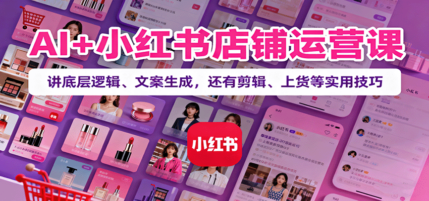 AI+小红书店铺运营课：讲底层逻辑、文案生成，还有剪辑、上货等实用技巧-低成本创业项目大全｜短视频带货+AI副业变现｜知行创业网