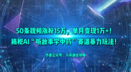 50条视频涨粉15W，单月变现1W+！揭秘AI“听故事学中药”赛道暴力玩法-低成本创业项目大全｜短视频带货+AI副业变现｜知行创业网