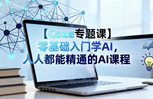 【Coze专题课】零基础入门学AI，人人都能精通的AI课程-低成本创业项目大全｜短视频带货+AI副业变现｜知行创业网