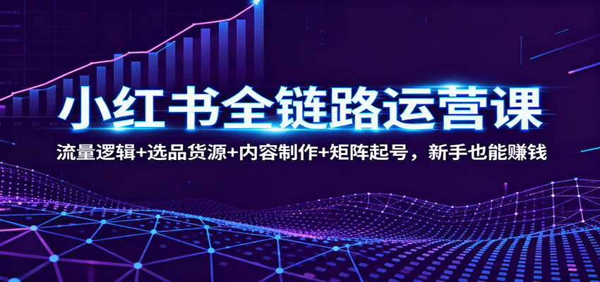 小红书全链路运营课：流量逻辑+选品货源+内容制作+矩阵起号，新手也能赚钱-低成本创业项目大全｜短视频带货+AI副业变现｜知行创业网